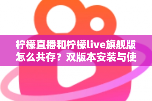 柠檬直播和柠檬live旗舰版怎么共存？双版本安装与使用一站式全攻略