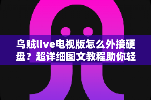 乌贼live电视版怎么外接硬盘？超详细图文教程助你轻松扩展存储，畅享海量影视资源