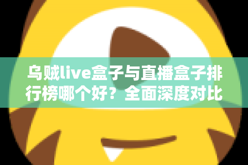 乌贼live盒子与直播盒子排行榜哪个好？全面深度对比分析与选购避坑指南