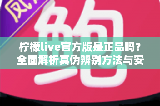 柠檬live官方版是正品吗?全面解析真伪辨别方法与安全下载指南 柠檬live官方版是正品吗?全面解析真伪辨别方法与安全下载指南