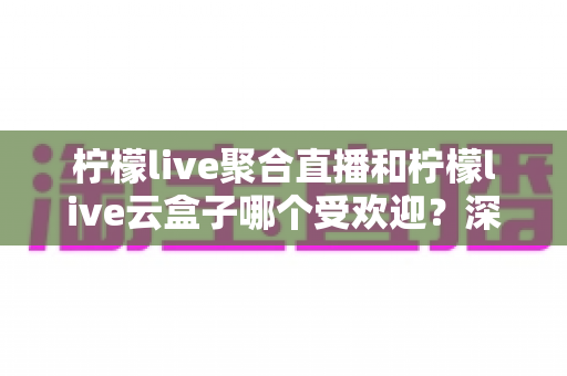 柠檬live聚合直播和柠檬live云盒子哪个受欢迎?深度对比与真实口碑全解析 柠檬live聚合直播和柠檬live云盒子哪个受欢迎?深度对比与真实口碑全解析