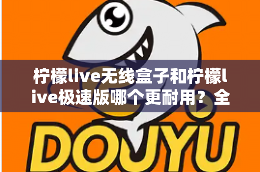 柠檬live无线盒子和柠檬live极速版哪个更耐用？全面对比解析帮您选对不踩坑