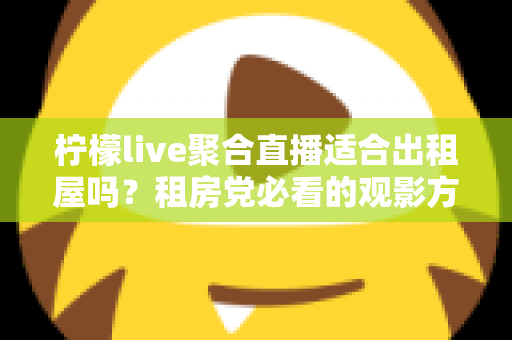 柠檬live聚合直播适合出租屋吗？租房党必看的观影方案深度解析