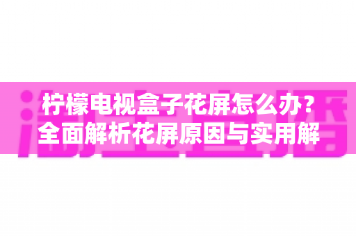 柠檬电视盒子花屏怎么办？全面解析花屏原因与实用解决方案指南