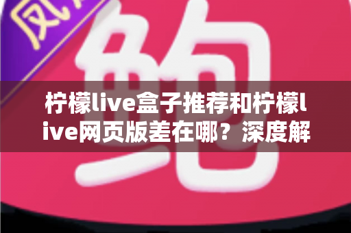 柠檬live盒子推荐和柠檬live网页版差在哪？深度解析两大版本差异助你选出最优观看方案