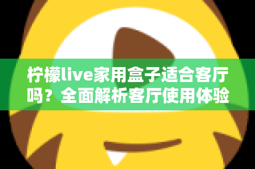 柠檬live家用盒子适合客厅吗？全面解析客厅使用体验、优缺点与实用选购指南
