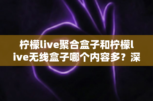 柠檬live聚合盒子和柠檬live无线盒子哪个内容多？深度对比解析与选购全攻略