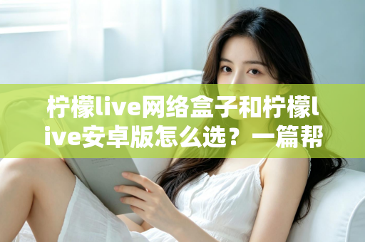 柠檬live网络盒子和柠檬live安卓版怎么选？一篇帮你理清思路的实用选购指南
