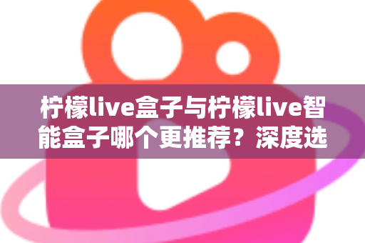柠檬live盒子与柠檬live智能盒子哪个更推荐?深度选购指南帮你一文看懂两款电视盒子的核心差异 柠檬live盒子与柠檬live智能盒子哪个更推荐?深度选购指南帮你一文看懂两款电视盒子的核心差异