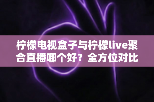 柠檬电视盒子与柠檬live聚合直播哪个好？全方位对比帮你找到最适合的观影方案
