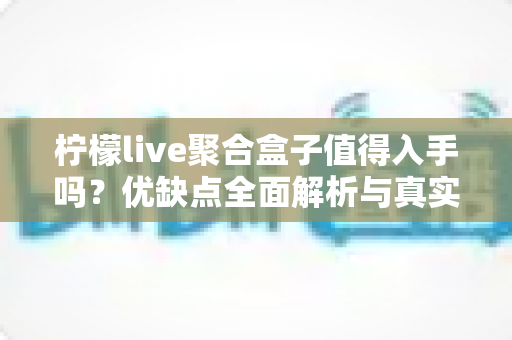 柠檬live聚合盒子值得入手吗？优缺点全面解析与真实购买建议