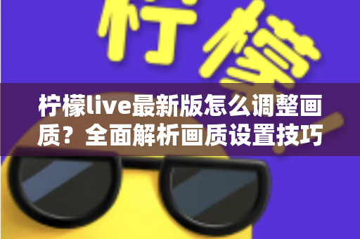 柠檬live最新版怎么调整画质？全面解析画质设置技巧与常见问题