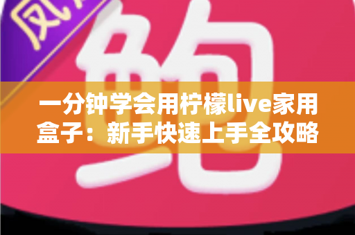 一分钟学会用柠檬live家用盒子：新手快速上手全攻略与实用技巧详解