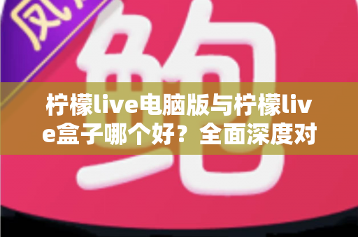 柠檬live电脑版与柠檬live盒子哪个好?全面深度对比分析,帮你找到最适合自己的观看方案 柠檬live电脑版与柠檬live盒子哪个好?全面深度对比分析,帮你找到最适合自己的观看方案
