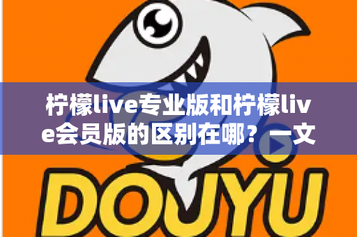 柠檬live专业版和柠檬live会员版的区别在哪？一文读懂两大版本的核心差异与选择指南