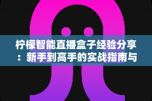 柠檬智能直播盒子经验分享:新手到高手的实战指南与避坑心得 柠檬智能直播盒子经验分享:新手到高手的实战指南与避坑心得