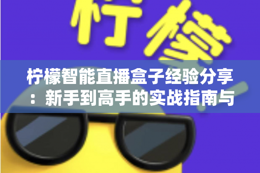 柠檬智能直播盒子经验分享：新手到高手的实战指南与避坑心得