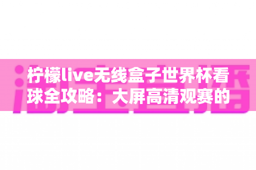 柠檬live无线盒子世界杯看球全攻略：大屏高清观赛的终极指南