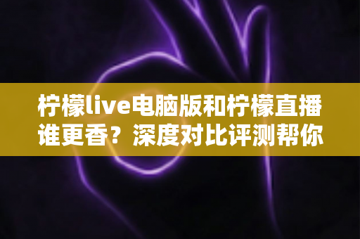 柠檬live电脑版和柠檬直播谁更香?深度对比评测帮你找到最适合的追播方式 柠檬live电脑版和柠檬直播谁更香?深度对比评测帮你找到最适合的追播方式