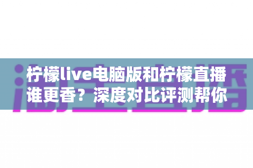 柠檬live电脑版和柠檬直播谁更香?深度对比评测帮你找到最适合的追播方式 柠檬live电脑版和柠檬直播谁更香?深度对比评测帮你找到最适合的追播方式