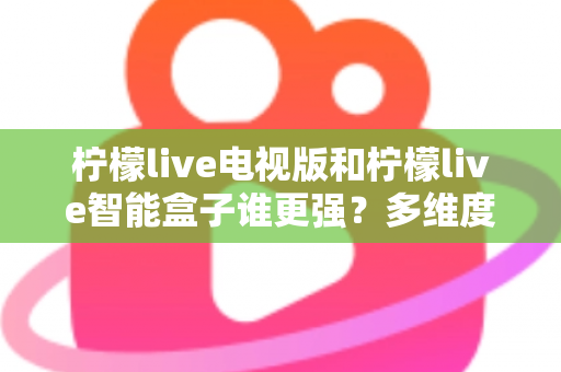 柠檬live电视版和柠檬live智能盒子谁更强?多维度深度对比解析,帮你轻松选出最适合的大屏观影方案 柠檬live电视版和柠檬live智能盒子谁更强?多维度深度对比解析,帮你轻松选出最适合的大屏观影方案