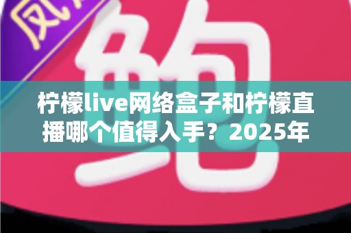 柠檬live网络盒子和柠檬直播哪个值得入手?2025年最全对比选购指南一次讲透 柠檬live网络盒子和柠檬直播哪个值得入手?2025年最全对比选购指南一次讲透