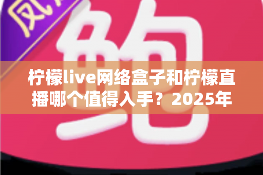 柠檬live网络盒子和柠檬直播哪个值得入手？2025年最全对比选购指南一次讲透