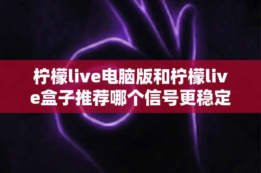 柠檬live电脑版和柠檬live盒子推荐哪个信号更稳定?深度对比分析与实用选购指南 柠檬live电脑版和柠檬live盒子推荐哪个信号更稳定?深度对比分析与实用选购指南