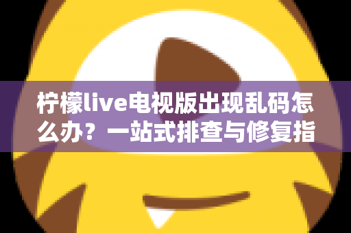 柠檬live电视版出现乱码怎么办?一站式排查与修复指南帮你快速恢复观看体验 柠檬live电视版出现乱码怎么办?一站式排查与修复指南帮你快速恢复观看体验