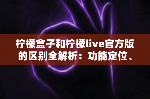 柠檬盒子和柠檬live官方版的区别全解析:功能定位、使用体验与选择建议一文读懂 柠檬盒子和柠檬live官方版的区别全解析:功能定位、使用体验与选择建议一文读懂