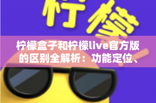 柠檬盒子和柠檬live官方版的区别全解析：功能定位、使用体验与选择建议一文读懂