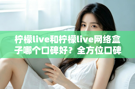 柠檬live和柠檬live网络盒子哪个口碑好？全方位口碑对比与家庭观影选购指南