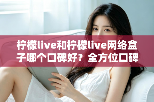 柠檬live和柠檬live网络盒子哪个口碑好？全方位口碑对比与家庭观影选购指南