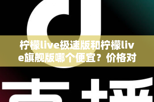 柠檬live极速版和柠檬live旗舰版哪个便宜？价格对比与性价比全面解析指南