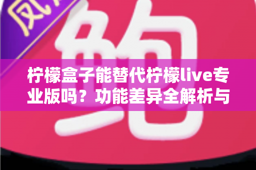 柠檬盒子能替代柠檬live专业版吗？功能差异全解析与选购避坑指南