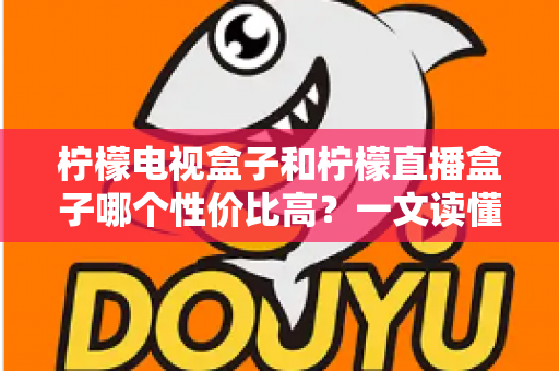 柠檬电视盒子和柠檬直播盒子哪个性价比高？一文读懂选购真相，帮你省下每一分钱