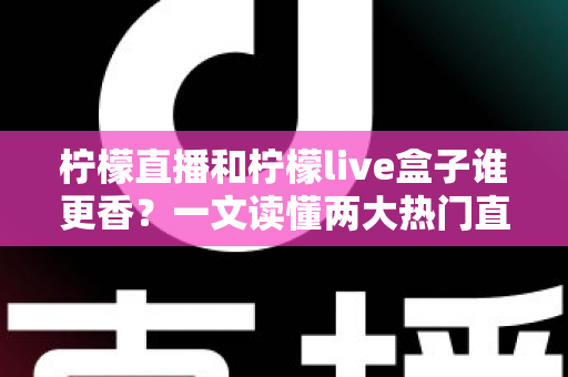 柠檬直播和柠檬live盒子谁更香？一文读懂两大热门直播工具的深度横评与选购指南