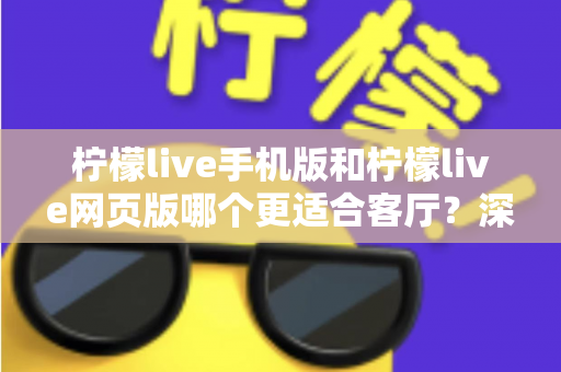 柠檬live手机版和柠檬live网页版哪个更适合客厅？深度对比助你打造大屏观看体验