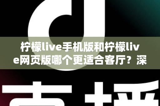 柠檬live手机版和柠檬live网页版哪个更适合客厅？深度对比助你打造大屏观看体验