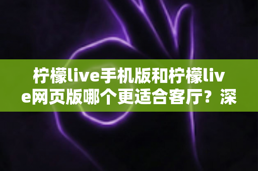 柠檬live手机版和柠檬live网页版哪个更适合客厅？深度对比助你打造大屏观看体验