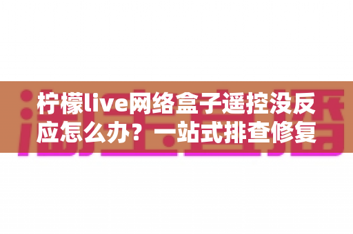 柠檬live网络盒子遥控没反应怎么办?一站式排查修复全攻略 柠檬live网络盒子遥控没反应怎么办?一站式排查修复全攻略