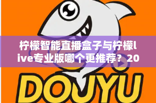 柠檬智能直播盒子与柠檬live专业版哪个更推荐？2025年直播创业者必看的深度对比与选购指南
