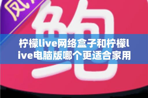 柠檬live网络盒子和柠檬live电脑版哪个更适合家用？家庭观影设备深度对比全解析
