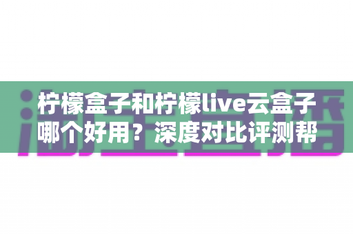柠檬盒子和柠檬live云盒子哪个好用？深度对比评测帮你选出最合适的电视观影方案