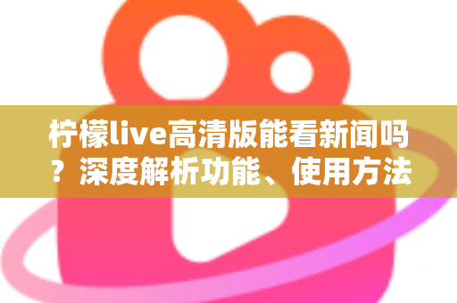 柠檬live高清版能看新闻吗？深度解析功能、使用方法与观看体验