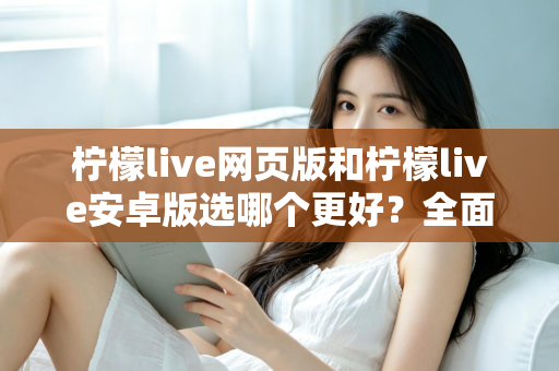 柠檬live网页版和柠檬live安卓版选哪个更好？全面对比分析帮你找到最适合的观看方式