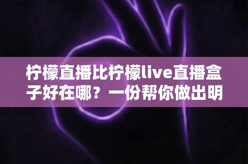柠檬直播比柠檬live直播盒子好在哪？一份帮你做出明智选择的深度对比