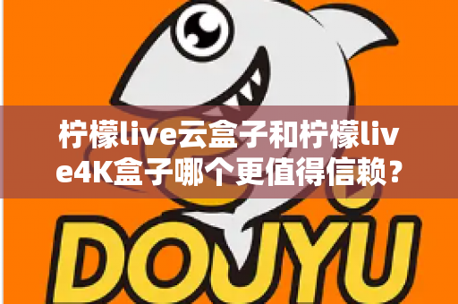 柠檬live云盒子和柠檬live4K盒子哪个更值得信赖？2025年最全深度对比评测与选购避坑指南