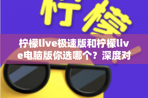柠檬live极速版和柠檬live电脑版你选哪个？深度对比分析助你找到最适合的版本