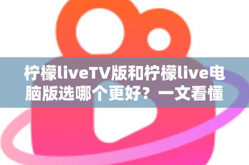 柠檬liveTV版和柠檬live电脑版选哪个更好?一文看懂两大版本差异,选对工具观影更省心 柠檬liveTV版和柠檬live电脑版选哪个更好?一文看懂两大版本差异,选对工具观影更省心
